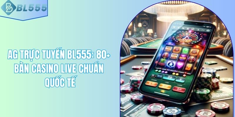 AG Trực Tuyến BL555: 80+ Bàn Casino Live Chuẩn Quốc Tế