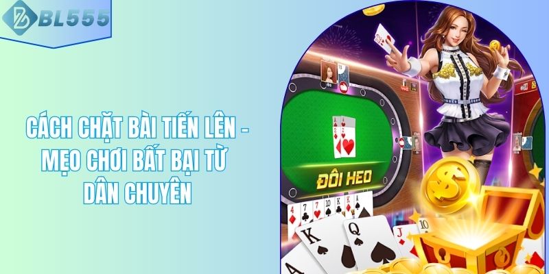 Cách Chặt Bài Tiến Lên - Mẹo Chơi Bất Bại Từ Dân Chuyên