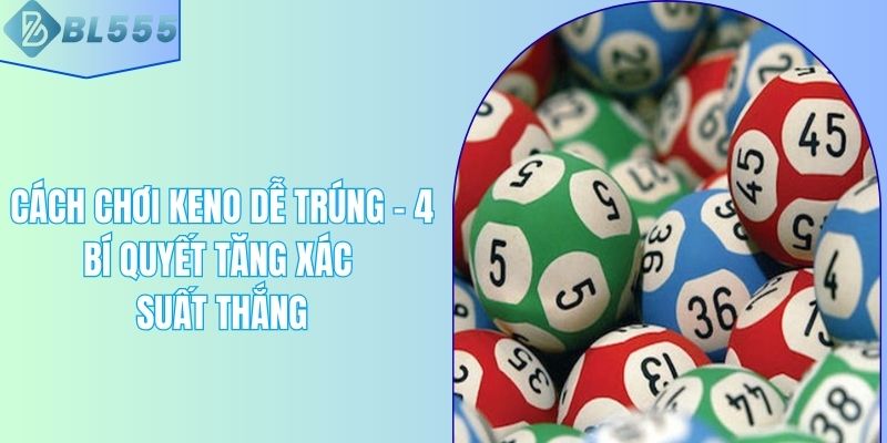 Cách Chơi Keno Dễ Trúng - 4 Bí Quyết Tăng Xác Suất Thắng