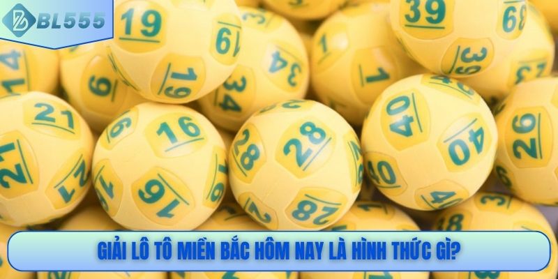 Giải lô tô miền Bắc hôm nay là hình thức gì?