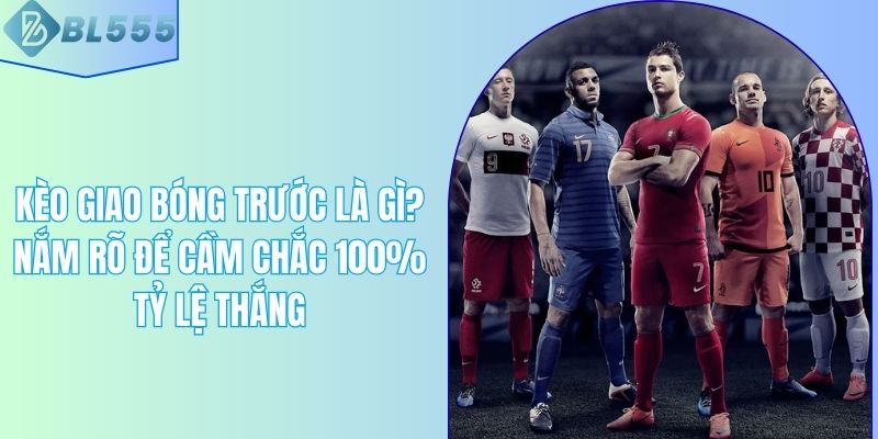 Kèo Giao Bóng Trước Là Gì? Nắm Rõ Để Cầm Chắc 100% Tỷ Lệ Thắng