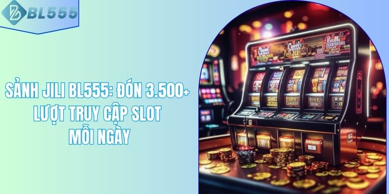 Sảnh Jili BL555: Đón 3.500+ Lượt Truy Cập Slot Mỗi Ngày