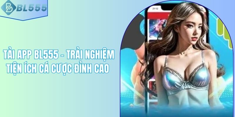 Tải App BL555 - Trải Nghiệm Tiện Ích Cá Cược Đỉnh Cao 