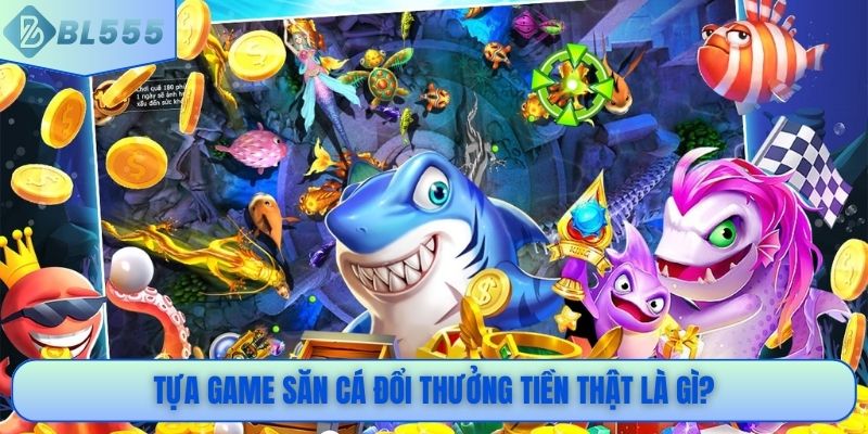 Tựa game săn cá đổi thưởng tiền thật là gì?